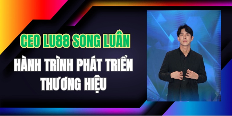 Hành trình CEO Lu88 Song Luân xây dựng nhà cái